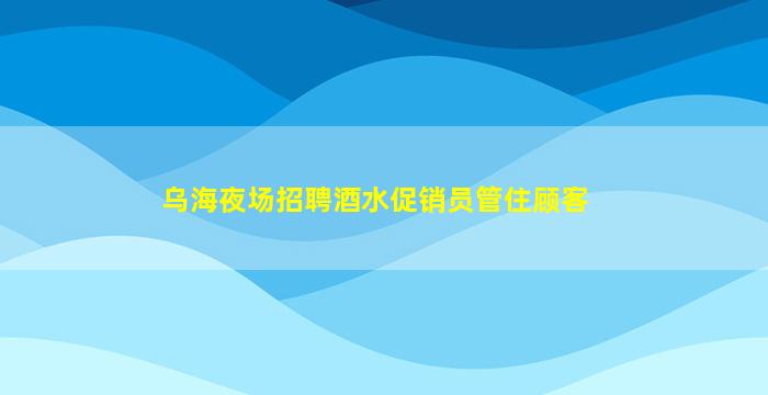 乌海夜场招聘酒水促销员管住顾客